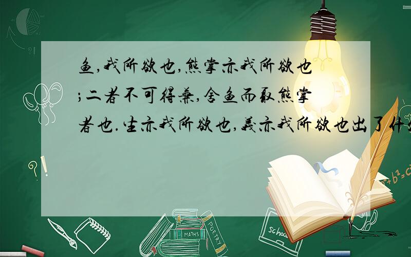 鱼,我所欲也,熊掌亦我所欲也；二者不可得兼,舍鱼而取熊掌者也.生亦我所欲也,义亦我所欲也出了什么成