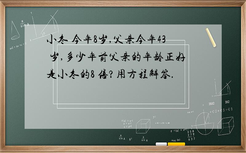 小冬 今年8岁,父亲今年43 岁,多少年前父亲的年龄正好是小冬的8 倍?用方程解答.