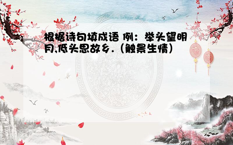 根据诗句填成语 例：举头望明月,低头思故乡.（触景生情）