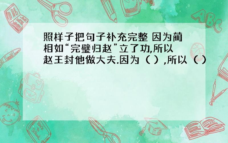 照样子把句子补充完整 因为蔺相如“完璧归赵”立了功,所以赵王封他做大夫.因为（ ）,所以（ ）