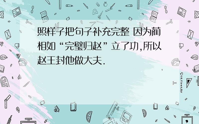 照样子把句子补充完整 因为蔺相如“完璧归赵”立了功,所以赵王封他做大夫.