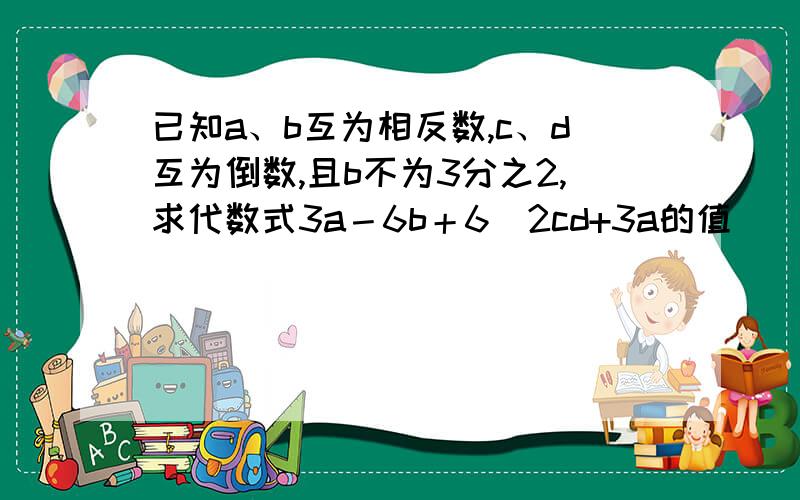 已知a、b互为相反数,c、d互为倒数,且b不为3分之2,求代数式3a－6b＋6／2cd+3a的值