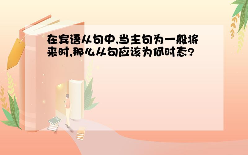 在宾语从句中,当主句为一般将来时,那么从句应该为何时态?