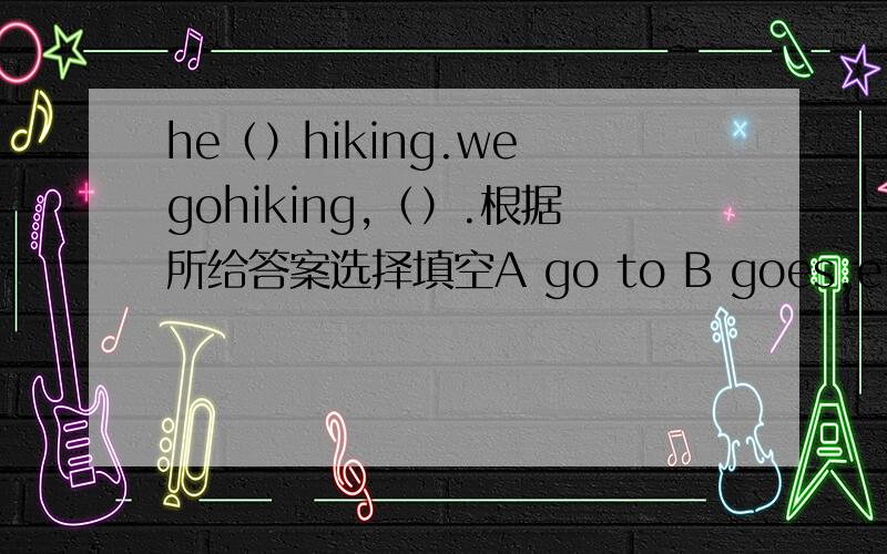 he（）hiking.we gohiking,（）.根据所给答案选择填空A go to B goes,either C