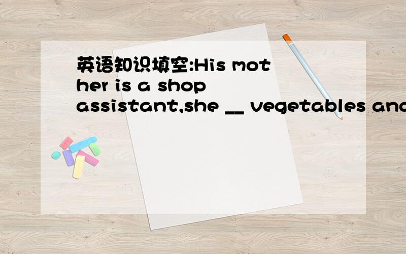 英语知识填空:His mother is a shop assistant,she __ vegetables and