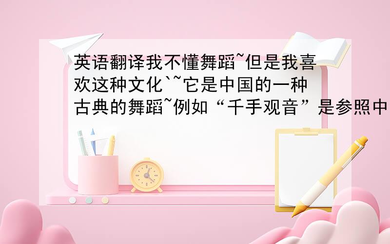 英语翻译我不懂舞蹈~但是我喜欢这种文化`~它是中国的一种古典的舞蹈~例如“千手观音”是参照中国的一种古老的壁画而创作出来