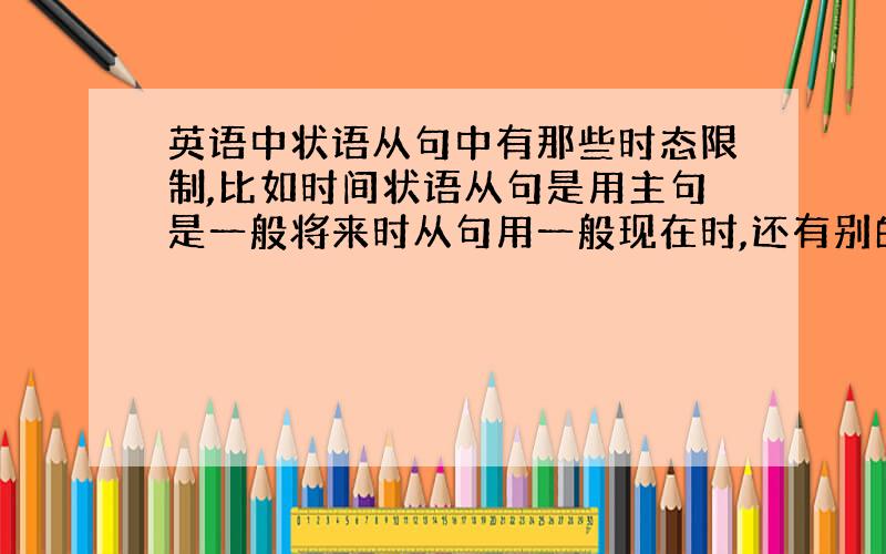 英语中状语从句中有那些时态限制,比如时间状语从句是用主句是一般将来时从句用一般现在时,还有别的吗