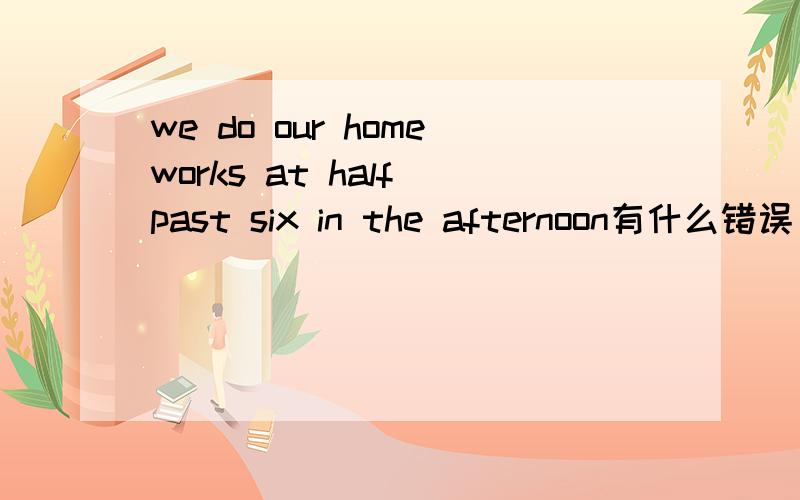 we do our homeworks at half past six in the afternoon有什么错误