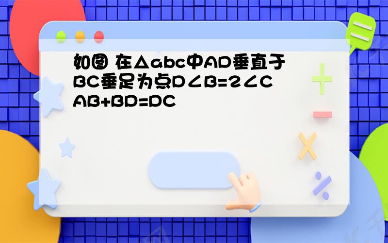 如图 在△abc中AD垂直于BC垂足为点D∠B=2∠C AB+BD=DC