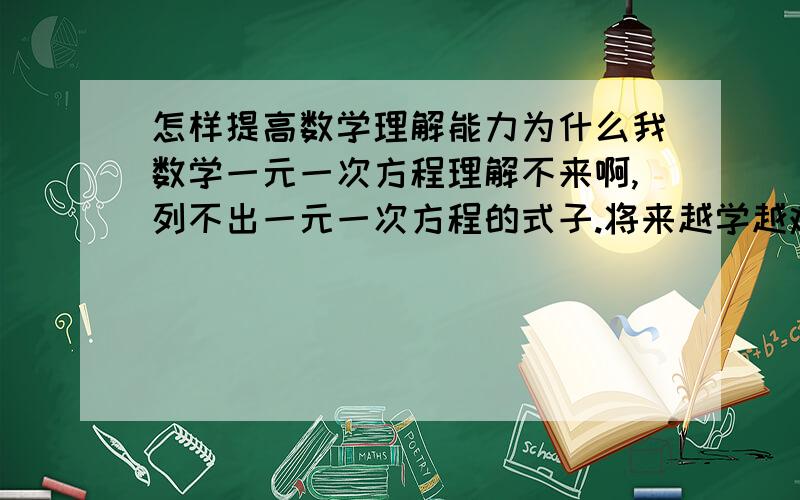 怎样提高数学理解能力为什么我数学一元一次方程理解不来啊,列不出一元一次方程的式子.将来越学越难啊.我真的发了愁了