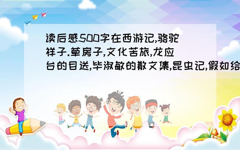 读后感500字在西游记,骆驼祥子.草房子,文化苦旅,龙应台的目送,毕淑敏的散文集,昆虫记,假如给我三天光明中选择三本一起