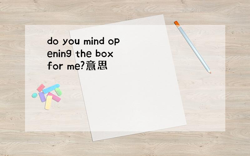 do you mind opening the box for me?意思