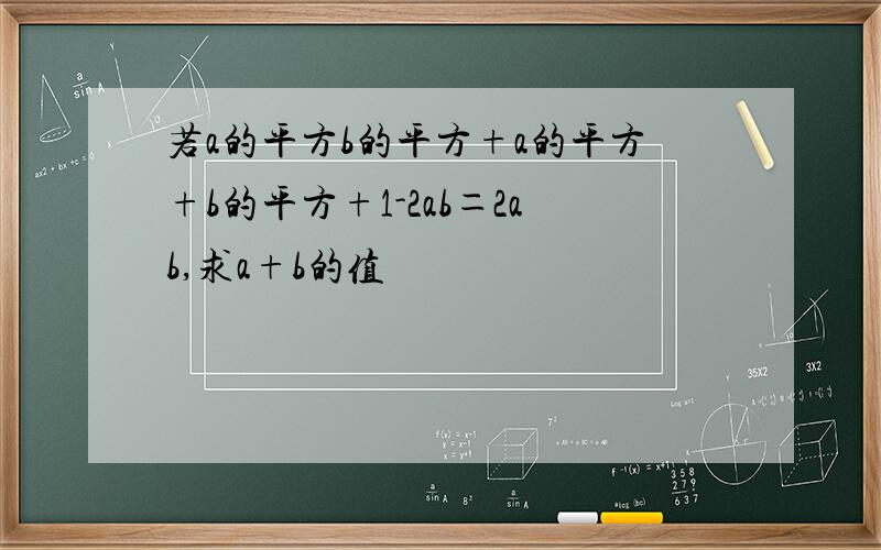 若a的平方b的平方+a的平方+b的平方+1-2ab＝2ab,求a+b的值