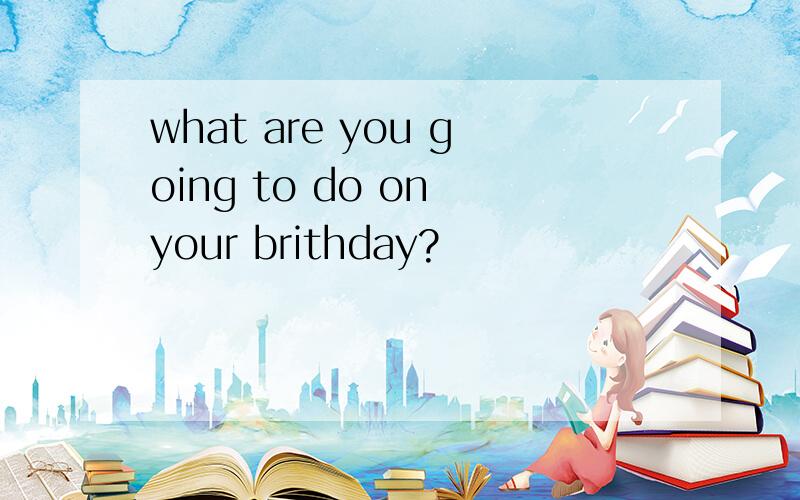 what are you going to do on your brithday?