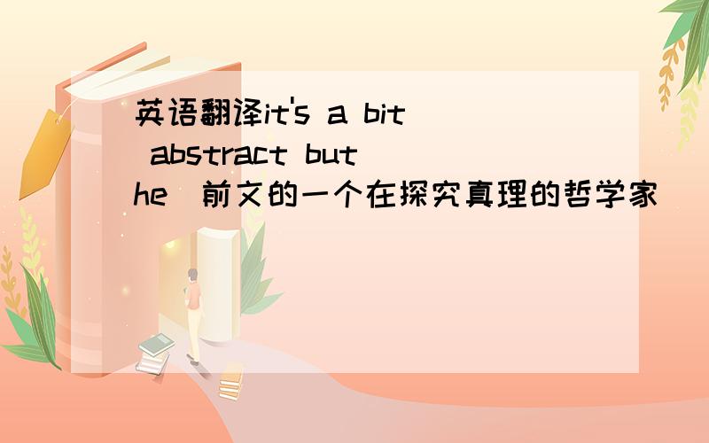 英语翻译it's a bit abstract but he（前文的一个在探究真理的哲学家） is very into.