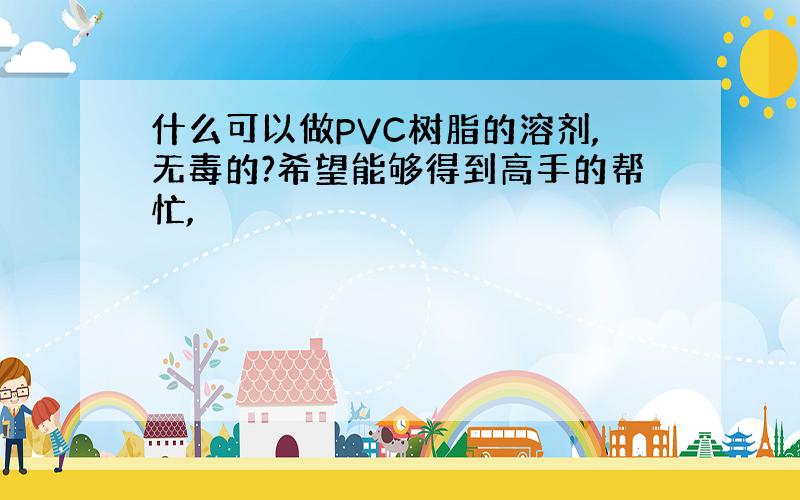 什么可以做PVC树脂的溶剂,无毒的?希望能够得到高手的帮忙,