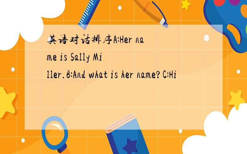 英语对话排序A:Her name is Sally Miller.B:And what is her name?C:Hi