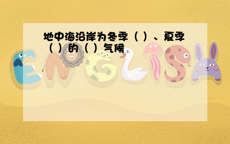 地中海沿岸为冬季（ ）、夏季（ ）的（ ）气候