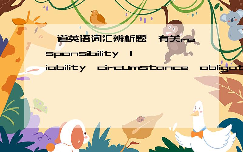 一道英语词汇辨析题,有关responsibility,liability,circumstance,obligation