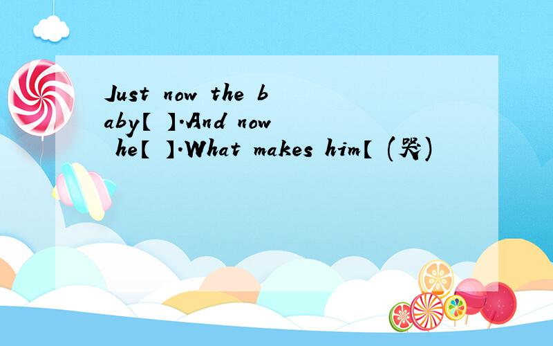 Just now the baby【 】.And now he【 】.What makes him【 (哭)