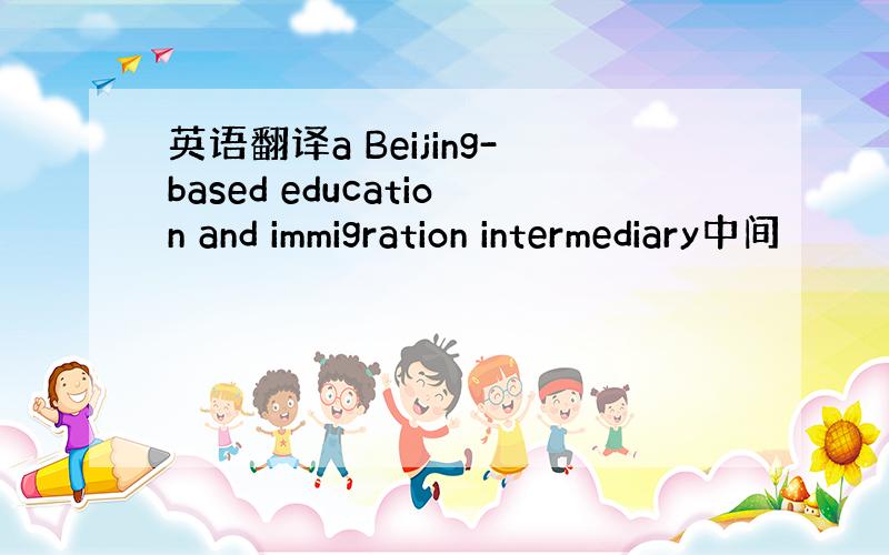 英语翻译a Beijing-based education and immigration intermediary中间