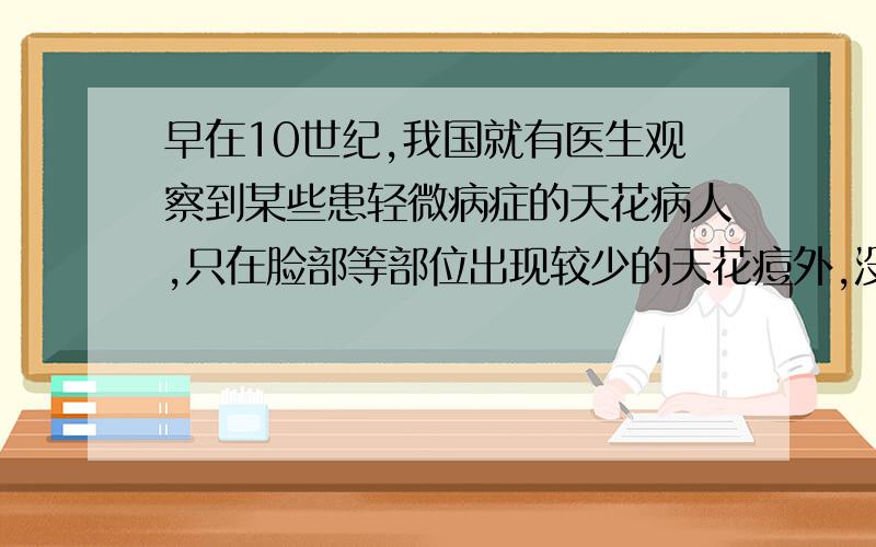 早在10世纪,我国就有医生观察到某些患轻微病症的天花病人,只在脸部等部位出现较少的天花痘外,没有其他的症状.于是他就将这