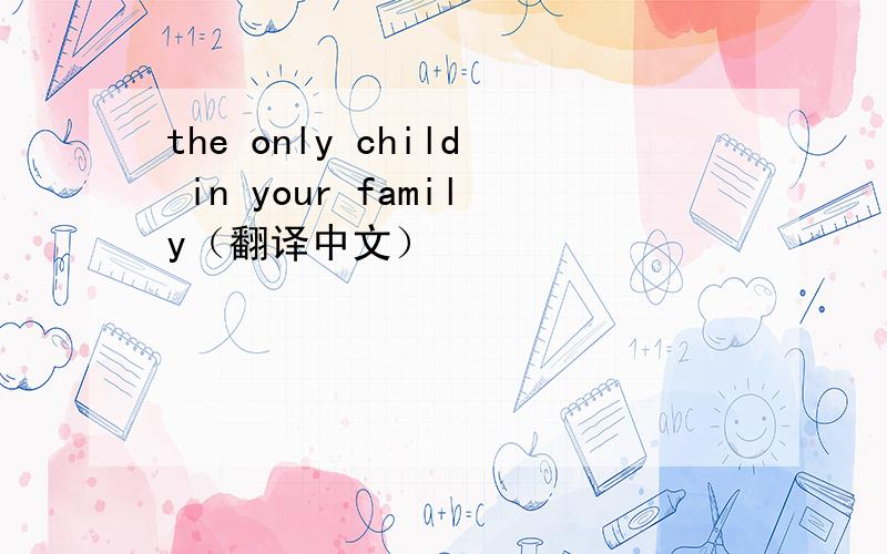 the only child in your family（翻译中文）