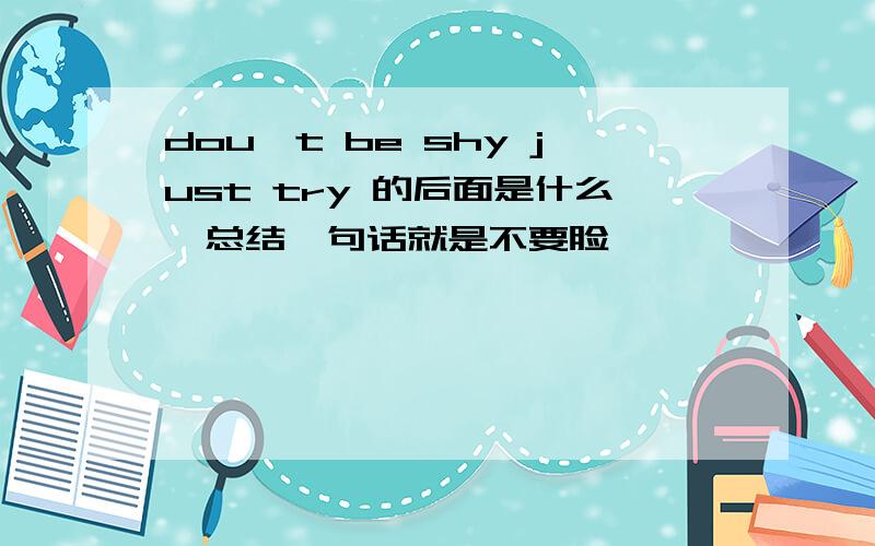 dou't be shy just try 的后面是什么,总结一句话就是不要脸