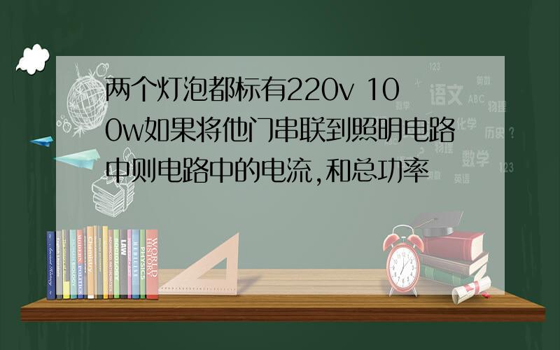 两个灯泡都标有220v 100w如果将他门串联到照明电路中则电路中的电流,和总功率