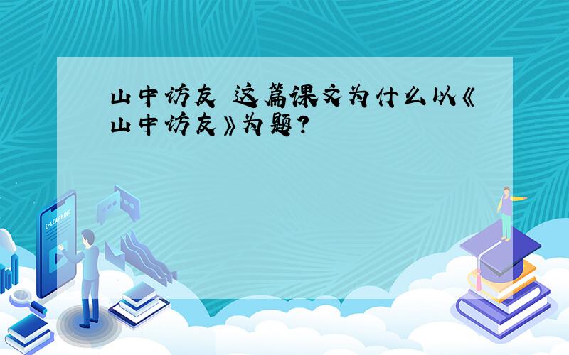 山中访友 这篇课文为什么以《山中访友》为题？