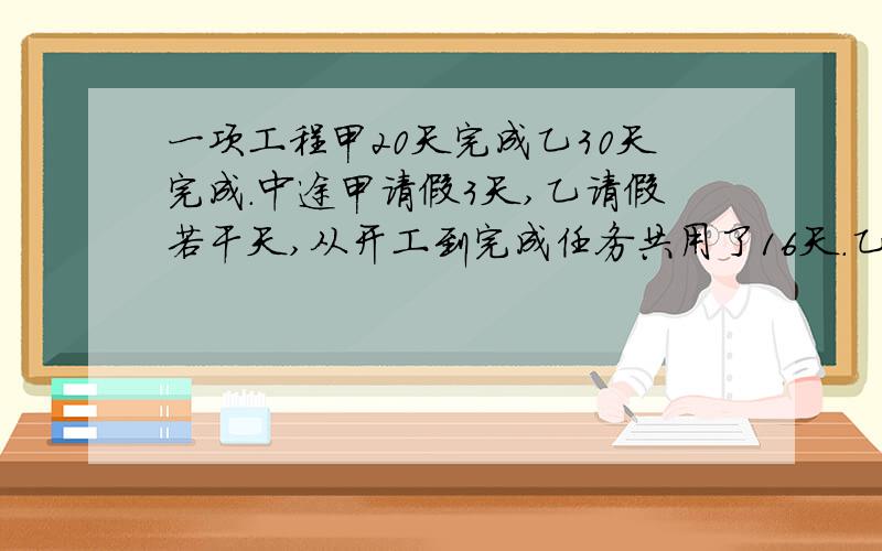 一项工程甲20天完成乙30天完成.中途甲请假3天,乙请假若干天,从开工到完成任务共用了16天.乙请假多少天