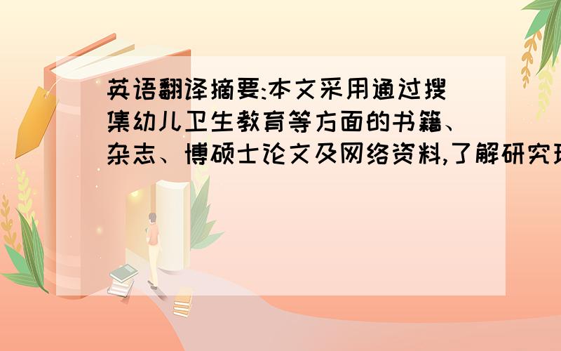 英语翻译摘要:本文采用通过搜集幼儿卫生教育等方面的书籍、杂志、博硕士论文及网络资料,了解研究现状并在此基础上分析幼儿卫生