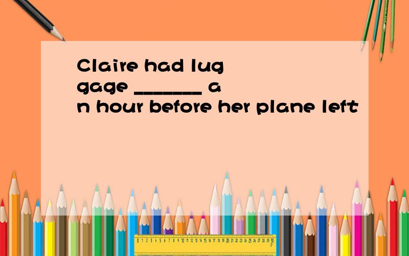 Claire had luggage _______ an hour before her plane left