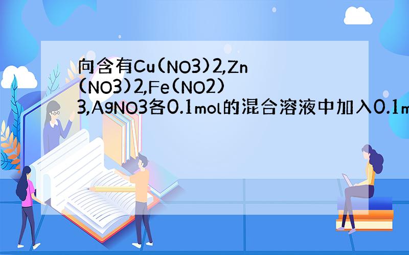 向含有Cu(NO3)2,Zn(NO3)2,Fe(NO2)3,AgNO3各0.1mol的混合溶液中加入0.1molFe,充