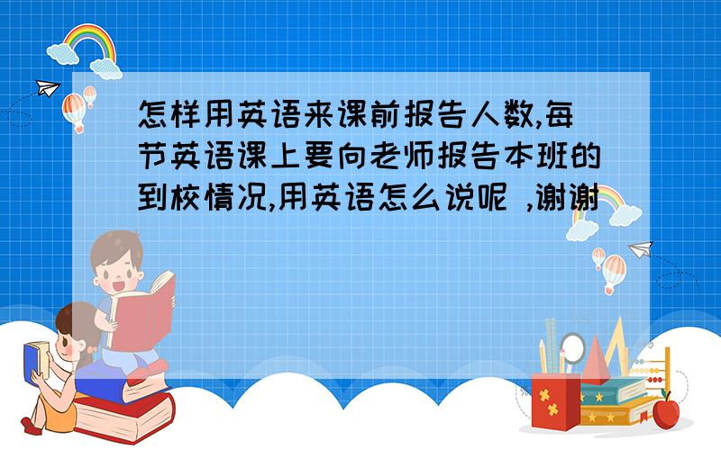 怎样用英语来课前报告人数,每节英语课上要向老师报告本班的到校情况,用英语怎么说呢 ,谢谢