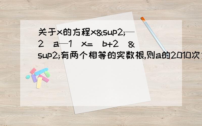 关于x的方程x²—2（a—1）x=(b+2）²有两个相等的实数根,则a的2010次方+b的5次方的值