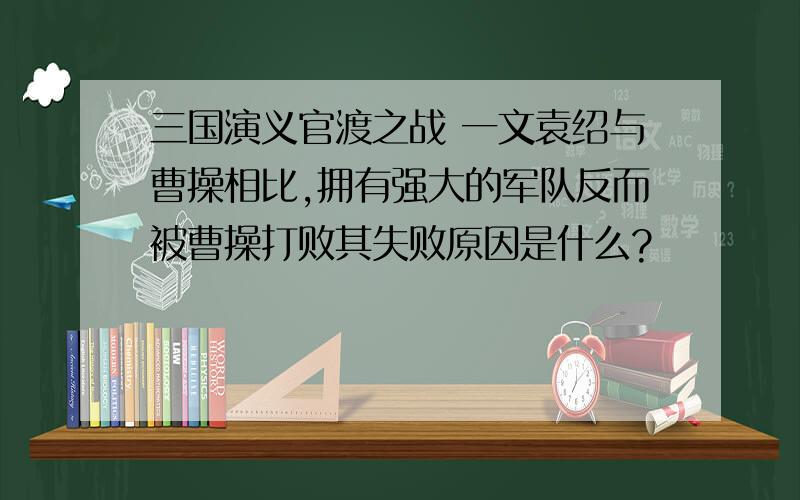 三国演义官渡之战 一文袁绍与曹操相比,拥有强大的军队反而被曹操打败其失败原因是什么?