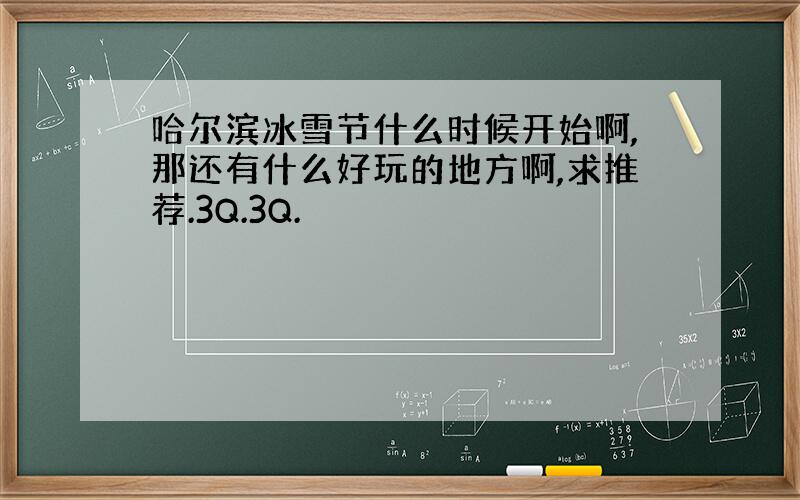 哈尔滨冰雪节什么时候开始啊,那还有什么好玩的地方啊,求推荐.3Q.3Q.