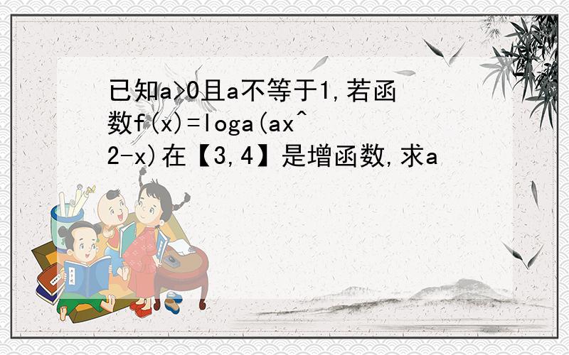 已知a>0且a不等于1,若函数f(x)=loga(ax^2-x)在【3,4】是增函数,求a