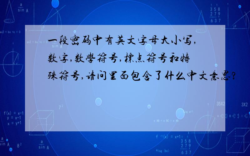 一段密码中有英文字母大小写,数字,数学符号,标点符号和特殊符号,请问里面包含了什么中文意思?