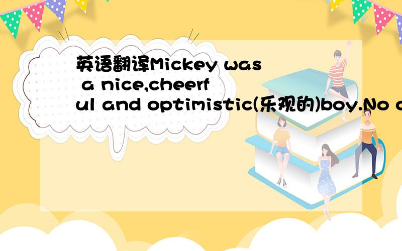 英语翻译Mickey was a nice,cheerful and optimistic(乐观的)boy.No one