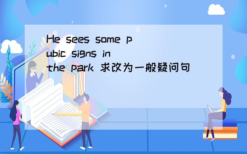 He sees some pubic signs in the park 求改为一般疑问句