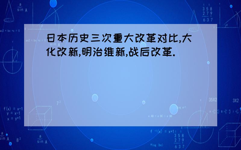 日本历史三次重大改革对比,大化改新,明治维新,战后改革.