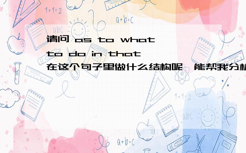 请问 as to what to do in that 在这个句子里做什么结构呢,能帮我分析分析这个句式嘛?