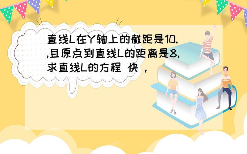 直线L在Y轴上的截距是10.,且原点到直线L的距离是8,求直线L的方程 快 ,