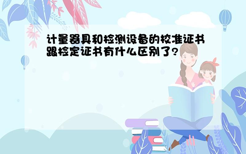 计量器具和检测设备的校准证书跟检定证书有什么区别了?