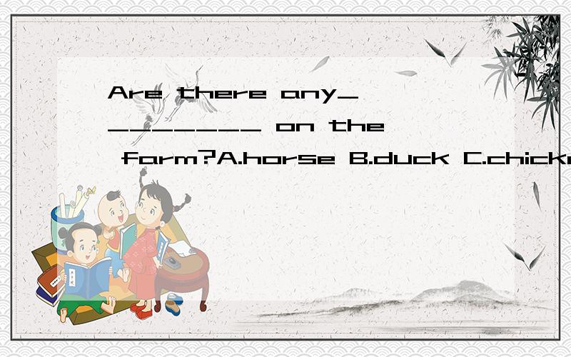 Are there any________ on the farm?A.horse B.duck C.chicken D