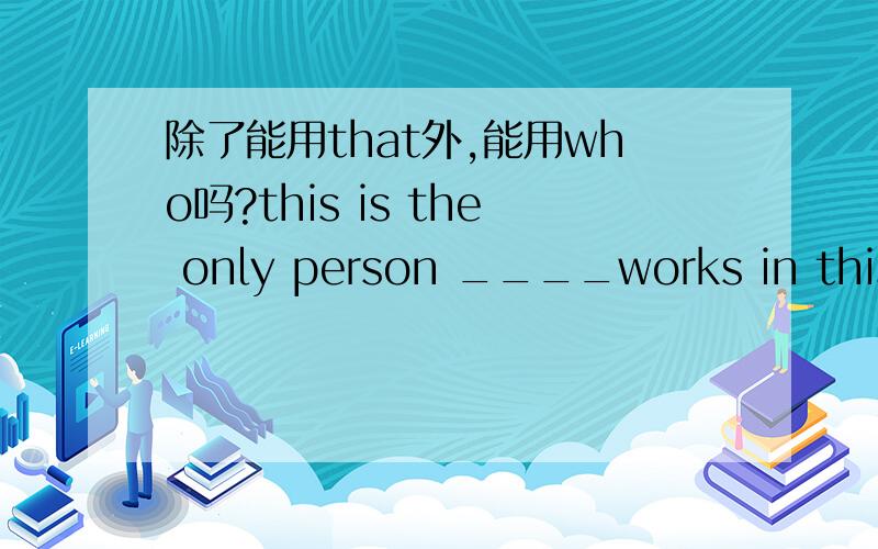 除了能用that外,能用who吗?this is the only person ____works in this h