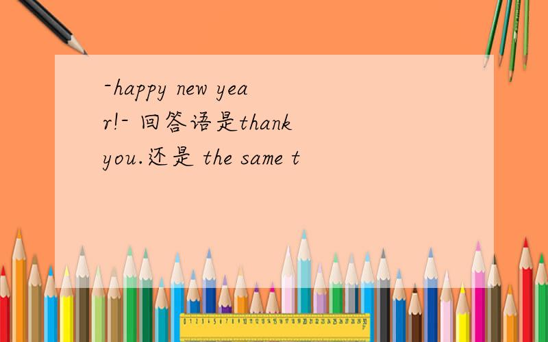 -happy new year!- 回答语是thank you.还是 the same t