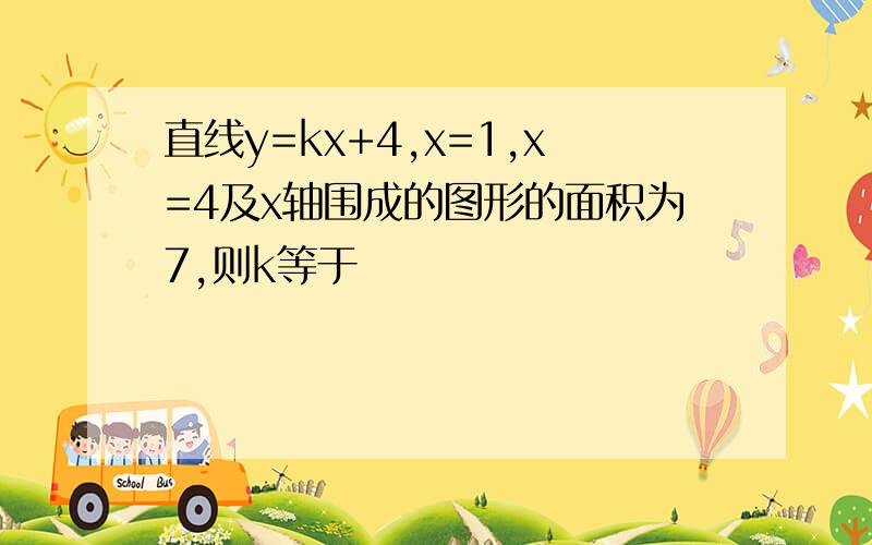 直线y=kx+4,x=1,x=4及x轴围成的图形的面积为7,则k等于